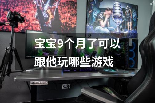 宝宝9个月了可以跟他玩哪些游戏-第1张-游戏信息-龙启网