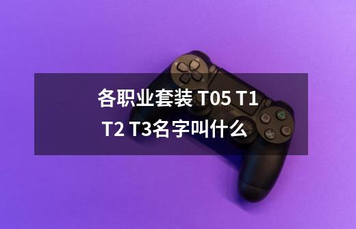 各职业套装 T0.5 T1 T2 T3名字叫什么-第1张-游戏信息-龙启网