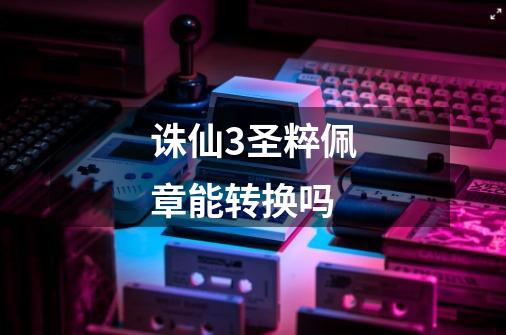 诛仙3圣粹佩章能转换吗-第1张-游戏信息-龙启网