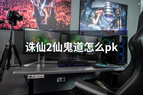 诛仙2仙鬼道怎么pk-第1张-游戏信息-龙启网