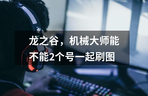 龙之谷,机械大师能不能2个号一起刷图-第1张-游戏信息-龙启网