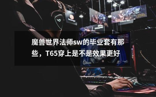 魔兽世界法师sw的毕业套有那些,T6.5穿上是不是效果更好-第1张-游戏信息-龙启网