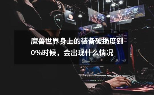 魔兽世界身上的装备破损度到0%时候,会出现什么情况-第1张-游戏信息-龙启网