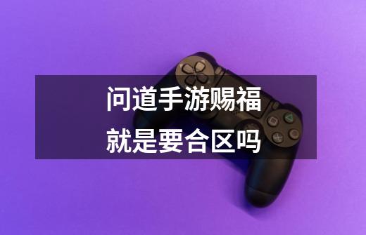 问道手游赐福就是要合区吗-第1张-游戏信息-龙启网