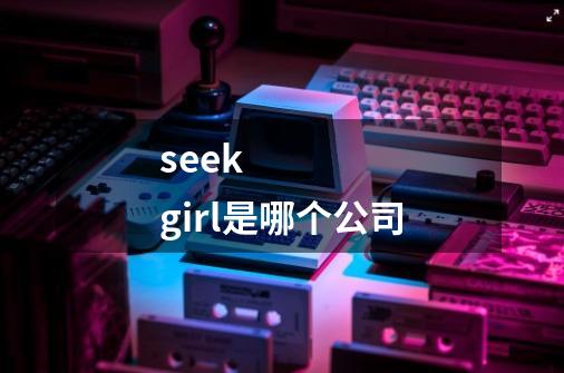 seek girl是哪个公司-第1张-游戏信息-龙启网