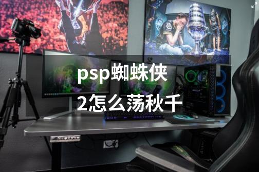 psp蜘蛛侠2怎么荡秋千-第1张-游戏信息-龙启网
