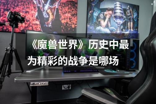 《魔兽世界》历史中最为精彩的战争是哪场-第1张-游戏信息-龙启网