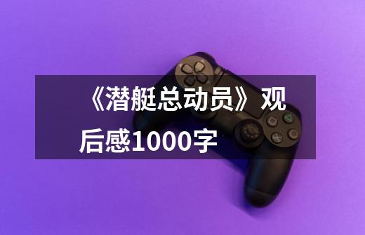 《潜艇总动员》观后感1000字-第1张-游戏信息-龙启网
