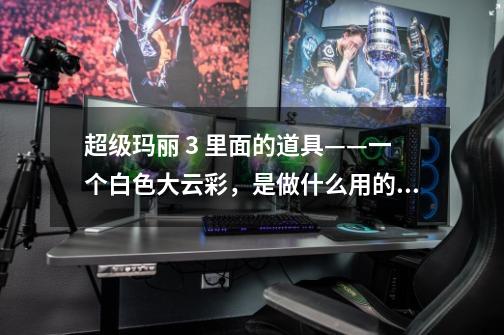 超级玛丽 3 里面的道具——一个白色大云彩,是做什么用的啊-第1张-游戏信息-龙启网