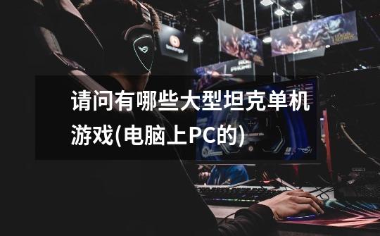 请问有哪些大型坦克单机游戏(电脑上PC的)-第1张-游戏信息-龙启网