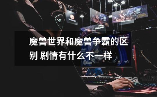 魔兽世界和魔兽争霸的区别 剧情有什么不一样-第1张-游戏信息-龙启网