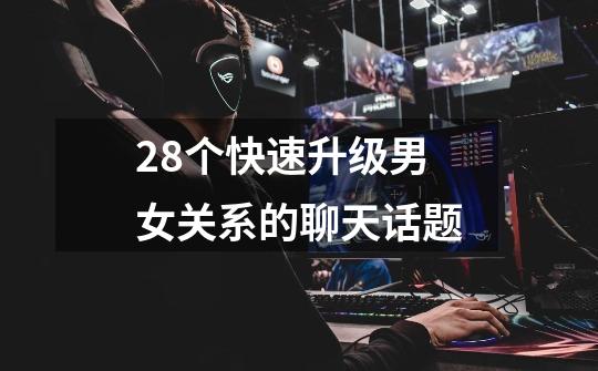 28个快速升级男女关系的聊天话题-第1张-游戏信息-龙启网