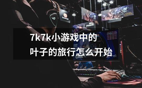 7k7k小游戏中的叶子的旅行怎么开始-第1张-游戏信息-龙启网