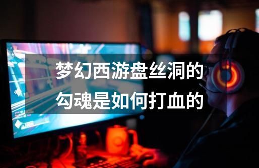 梦幻西游盘丝洞的勾魂是如何打血的-第1张-游戏信息-龙启网