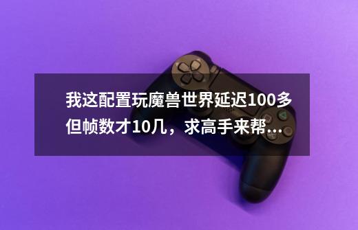 我这配置玩魔兽世界延迟100多但帧数才10几,求高手来帮忙啊.有的分全给你-第1张-游戏信息-龙启网
