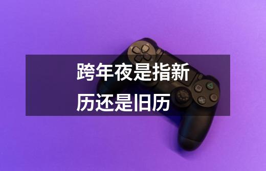 跨年夜是指新历还是旧历-第1张-游戏信息-龙启网