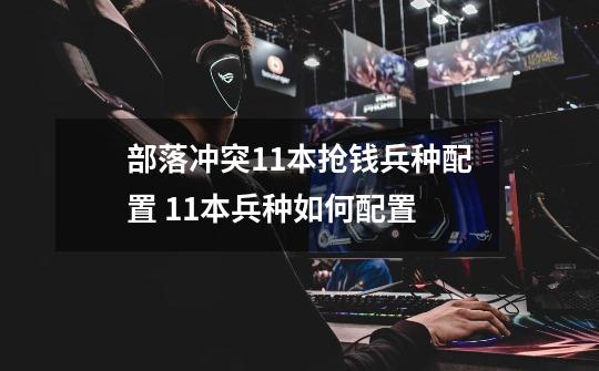 部落冲突11本抢钱兵种配置 11本兵种如何配置-第1张-游戏信息-龙启网