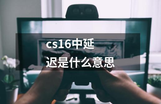 cs1.6中延迟是什么意思-第1张-游戏信息-龙启网
