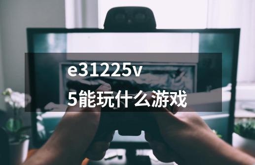 e31225v5能玩什么游戏-第1张-游戏信息-龙启网