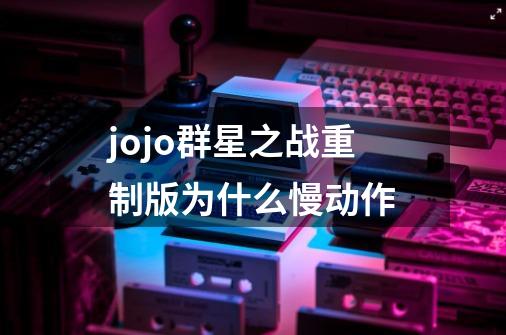 jojo群星之战重制版为什么慢动作-第1张-游戏信息-龙启网