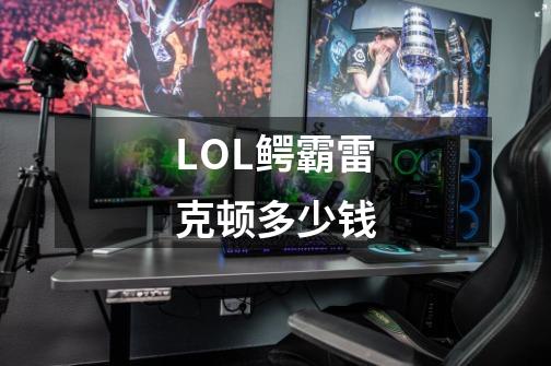 LOL鳄霸雷克顿多少钱-第1张-游戏信息-龙启网