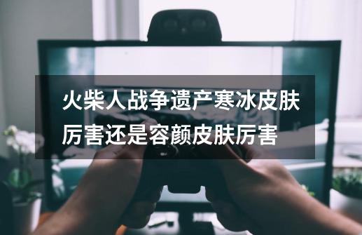 火柴人战争遗产寒冰皮肤厉害还是容颜皮肤厉害-第1张-游戏信息-龙启网