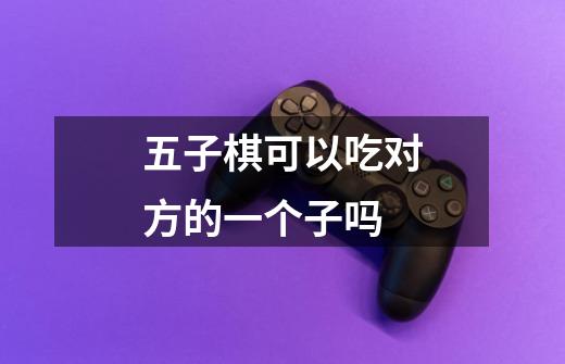 五子棋可以吃对方的一个子吗-第1张-游戏信息-龙启网