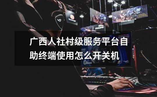 广西人社村级服务平台自助终端使用怎么开关机-第1张-游戏信息-龙启网