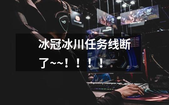 冰冠冰川任务线断了~~!!!!-第1张-游戏信息-龙启网