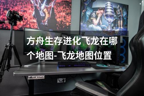 方舟生存进化飞龙在哪个地图-飞龙地图位置-第1张-游戏信息-龙启网