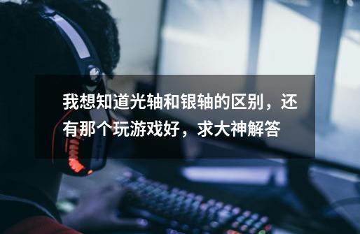我想知道光轴和银轴的区别,还有那个玩游戏好,求大神解答-第1张-游戏信息-龙启网