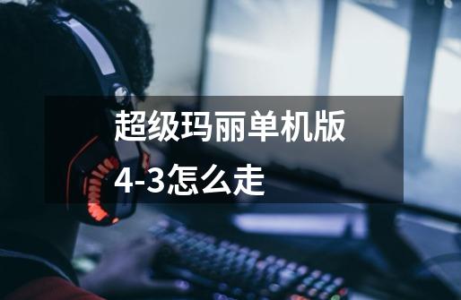 超级玛丽单机版4-3怎么走-第1张-游戏信息-龙启网
