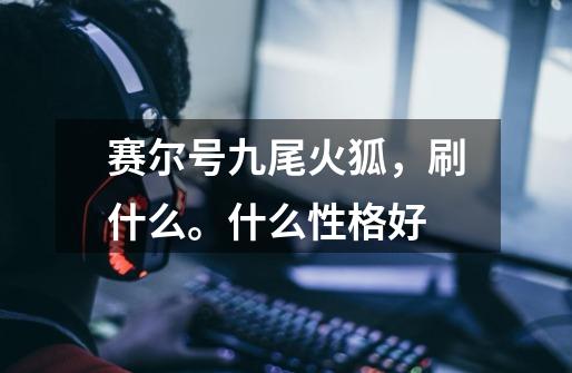 赛尔号九尾火狐,刷什么。什么性格好-第1张-游戏信息-龙启网