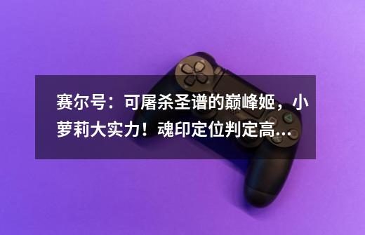 赛尔号:可屠杀圣谱的巅峰姬,小萝莉大实力!魂印定位判定高级-第1张-游戏信息-龙启网