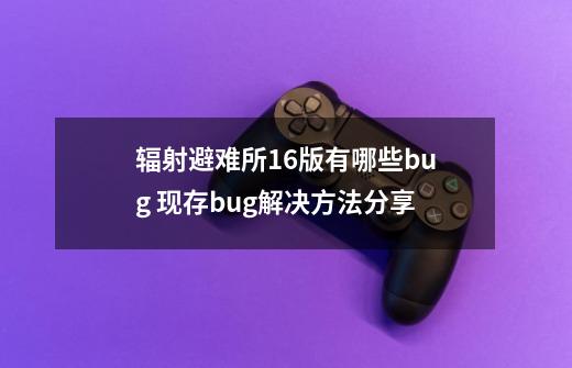 辐射避难所1.6版有哪些bug 现存bug解决方法分享-第1张-游戏信息-龙启网