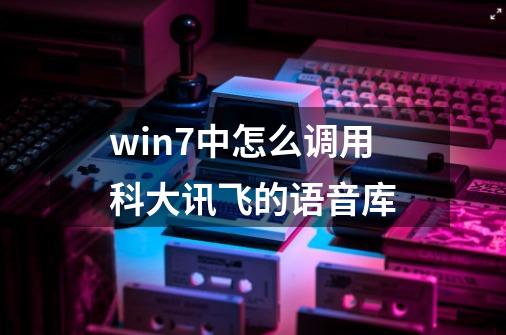 win7中怎么调用科大讯飞的语音库-第1张-游戏信息-龙启网