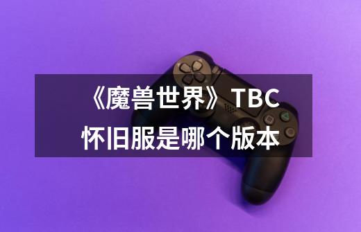 《魔兽世界》TBC怀旧服是哪个版本-第1张-游戏信息-龙启网