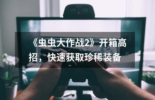 《虫虫大作战2》开箱高招,快速获取珍稀装备-第1张-游戏信息-龙启网