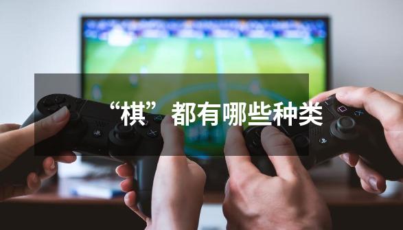 “棋”都有哪些种类-第1张-游戏信息-龙启网