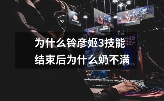 为什么铃彦姬3技能结束后为什么奶不满-第1张-游戏信息-龙启网