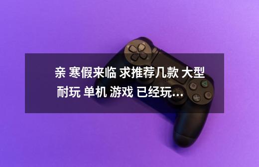 亲 寒假来临 求推荐几款 大型 耐玩 单机 游戏 已经玩过 刺客2 上古卷轴4 5 真三国无双5 鬼泣 三国群英系列-第1张-游戏信息-龙启网