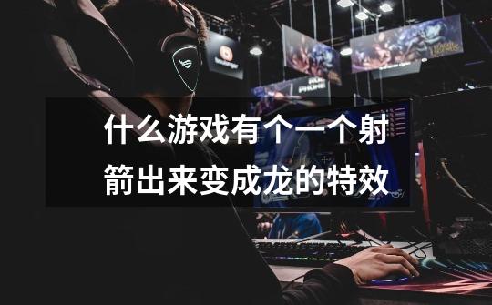 什么游戏有个一个射箭出来变成龙的特效-第1张-游戏信息-龙启网