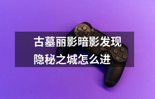 古墓丽影暗影发现隐秘之城怎么进-第1张-游戏信息-龙启网