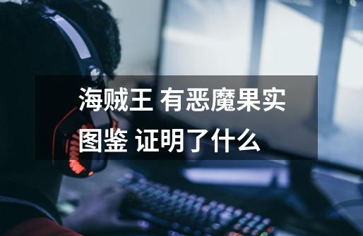 海贼王 有恶魔果实图鉴 证明了什么-第1张-游戏信息-龙启网