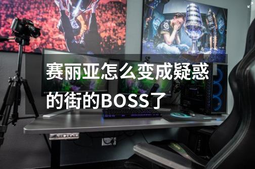 赛丽亚怎么变成疑惑的街的BOSS了-第1张-游戏信息-龙启网