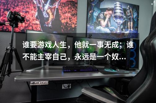 谁要游戏人生,他就一事无成;谁不能主宰自己,永远是一个奴隶。-第1张-游戏信息-龙启网