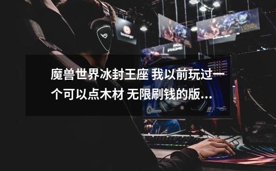 魔兽世界冰封王座 我以前玩过一个可以点木材 无限刷钱的版本现在找不到了-第1张-游戏信息-龙启网