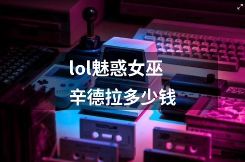lol魅惑女巫辛德拉多少钱-第1张-游戏信息-龙启网