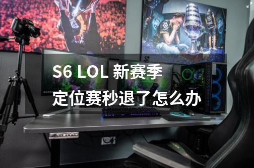 S6 LOL 新赛季定位赛秒退了怎么办-第1张-游戏信息-龙启网