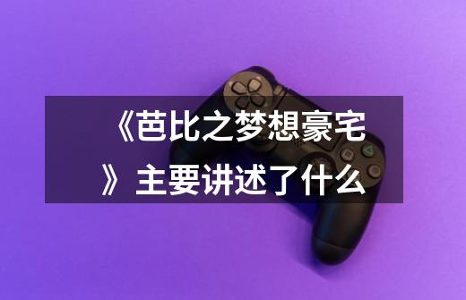 《芭比之梦想豪宅》主要讲述了什么-第1张-游戏信息-龙启网